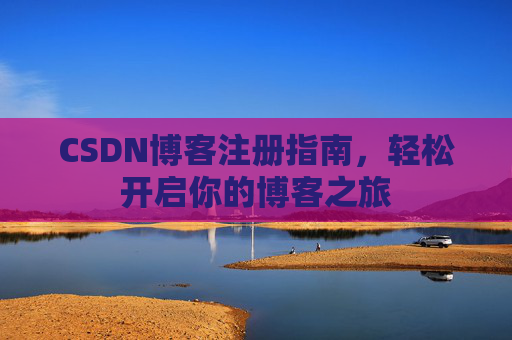 CSDN博客注册指南,轻松开启你的博客之旅 CSDN博客注册指南,轻松开启你的博客之旅
